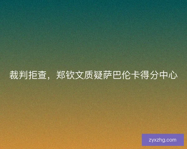 裁判拒查，郑钦文质疑萨巴伦卡得分中心
