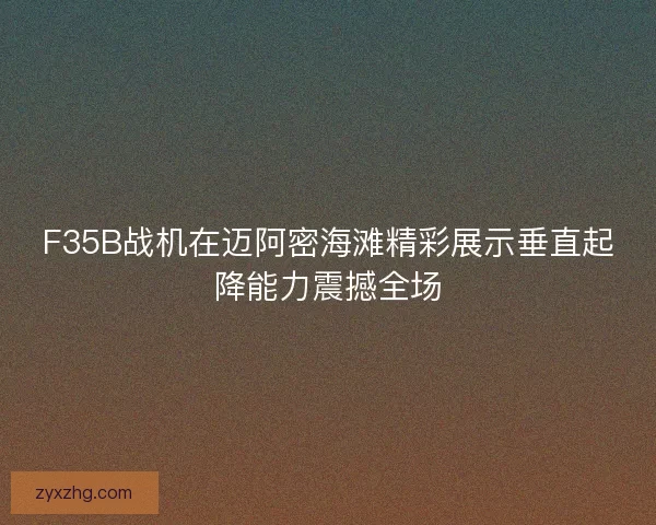 F35B战机在迈阿密海滩精彩展示垂直起降能力震撼全场
