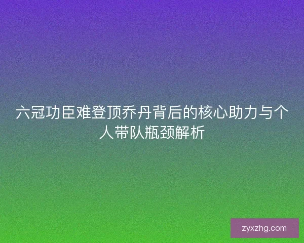 六冠功臣难登顶乔丹背后的核心助力与个人带队瓶颈解析 六冠功臣难登顶乔丹背后的核心助力与个人带队瓶颈解析