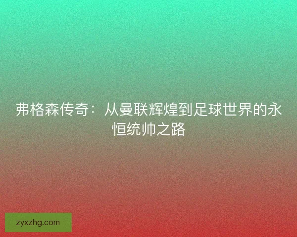 弗格森传奇:从曼联辉煌到足球世界的永恒统帅之路 弗格森传奇:从曼联辉煌到足球世界的永恒统帅之路