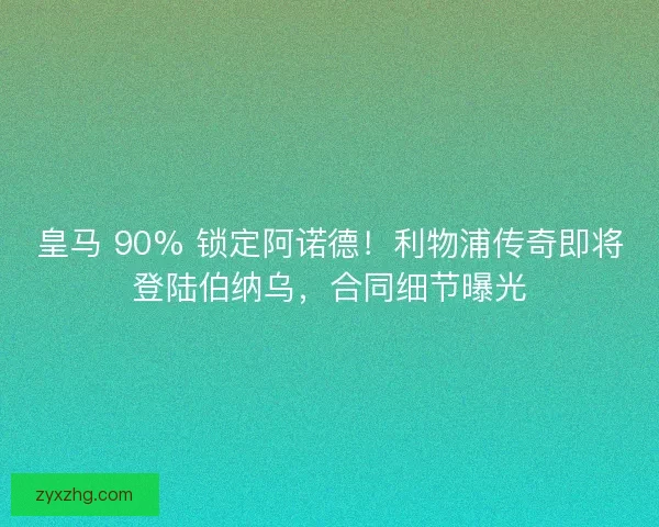 皇马 90% 锁定阿诺德！利物浦传奇即将登陆伯纳乌，合同细节曝光