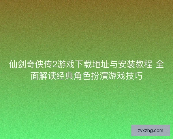 仙剑奇侠传2游戏下载地址与安装教程 全面解读经典角色扮演游戏技巧