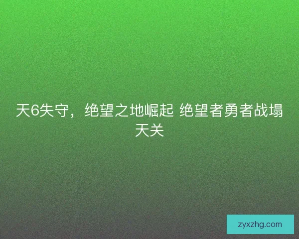 天6失守，绝望之地崛起 绝望者勇者战塌天关