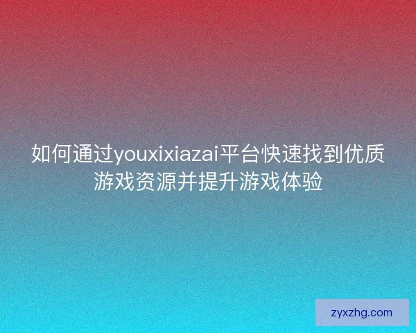 如何通过youxixiazai平台快速找到优质游戏资源并提升游戏体验
