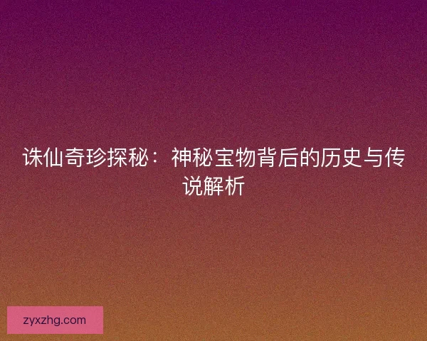 诛仙奇珍探秘:神秘宝物背后的历史与传说解析 诛仙奇珍探秘:神秘宝物背后的历史与传说解析