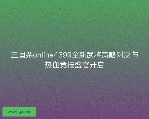 三国杀online4399全新武将策略对决与热血竞技盛宴开启