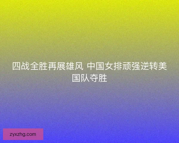 四战全胜再展雄风 中国女排顽强逆转美国队夺胜