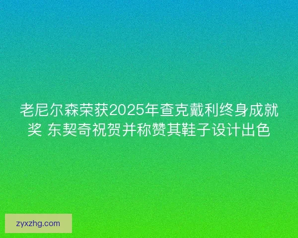 老尼尔森荣获2025年查克戴利终身成就奖 东契奇祝贺并称赞其鞋子设计出色