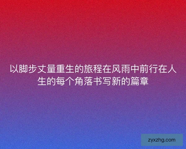 以脚步丈量重生的旅程在风雨中前行在人生的每个角落书写新的篇章 以脚步丈量重生的旅程在风雨中前行在人生的每个角落书写新的篇章