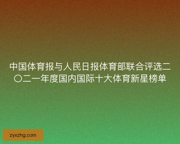 中国体育报与人民日报体育部联合评选二〇二一年度国内国际十大体育新星榜单
