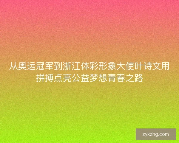 从奥运冠军到浙江体彩形象大使叶诗文用拼搏点亮公益梦想青春之路