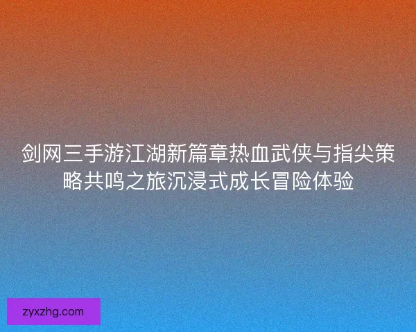 剑网三手游江湖新篇章热血武侠与指尖策略共鸣之旅沉浸式成长冒险体验