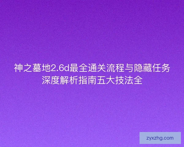 神之墓地2.6d最全通关流程与隐藏任务深度解析指南五大技法全