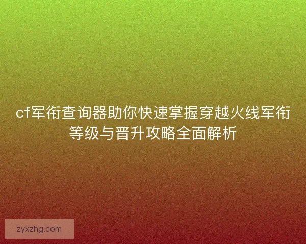cf军衔查询器助你快速掌握穿越火线军衔等级与晋升攻略全面解析 cf军衔查询器助你快速掌握穿越火线军衔等级与晋升攻略全面解析