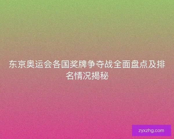 东京奥运会各国奖牌争夺战全面盘点及排名情况揭秘 东京奥运会各国奖牌争夺战全面盘点及排名情况揭秘