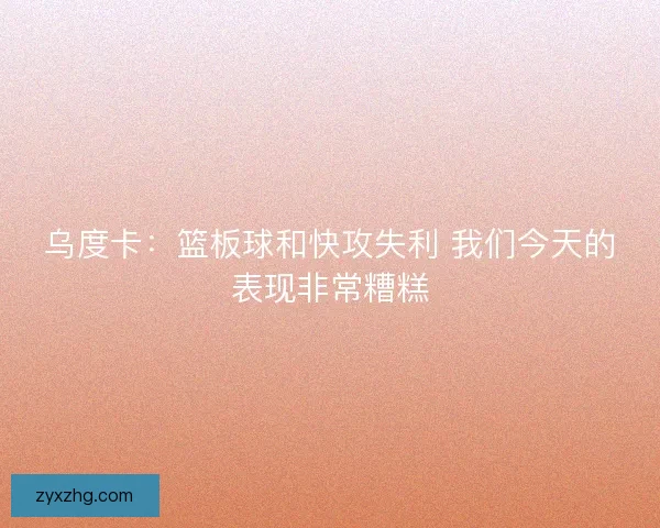 乌度卡:篮板球和快攻失利 我们今天的表现非常糟糕 乌度卡:篮板球和快攻失利 我们今天的表现非常糟糕