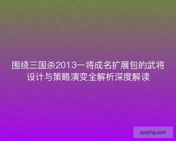 围绕三国杀2013一将成名扩展包的武将设计与策略演变全解析深度解读 围绕三国杀2013一将成名扩展包的武将设计与策略演变全解析深度解读