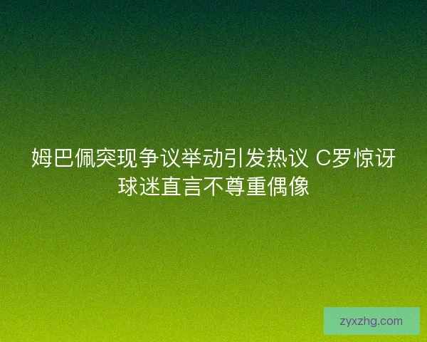 姆巴佩突现争议举动引发热议 C罗惊讶球迷直言不尊重偶像 姆巴佩突现争议举动引发热议 C罗惊讶球迷直言不尊重偶像