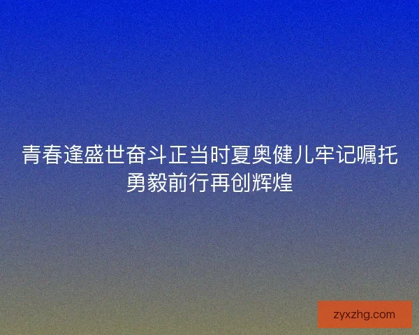 青春逢盛世奋斗正当时夏奥健儿牢记嘱托勇毅前行再创辉煌