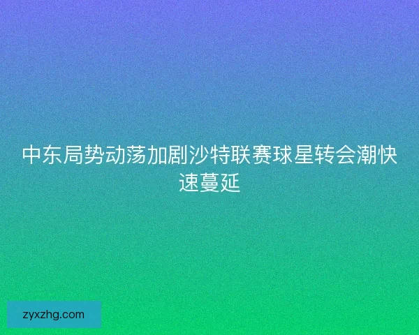 中东局势动荡加剧沙特联赛球星转会潮快速蔓延