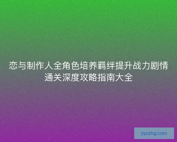 恋与制作人全角色培养羁绊提升战力剧情通关深度攻略指南大全