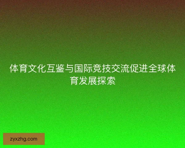 体育文化互鉴与国际竞技交流促进全球体育发展探索