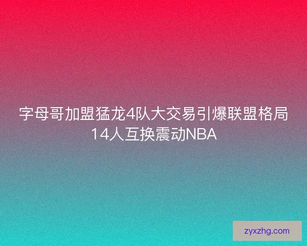 字母哥加盟猛龙4队大交易引爆联盟格局14人互换震动NBA