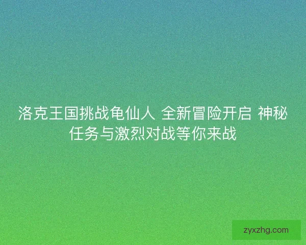 洛克王国挑战龟仙人 全新冒险开启 神秘任务与激烈对战等你来战