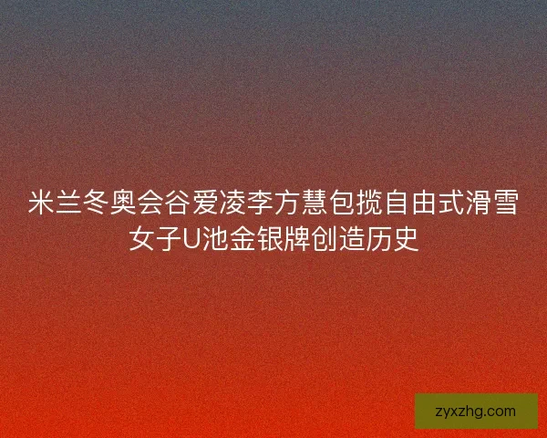 米兰冬奥会谷爱凌李方慧包揽自由式滑雪女子U池金银牌创造历史