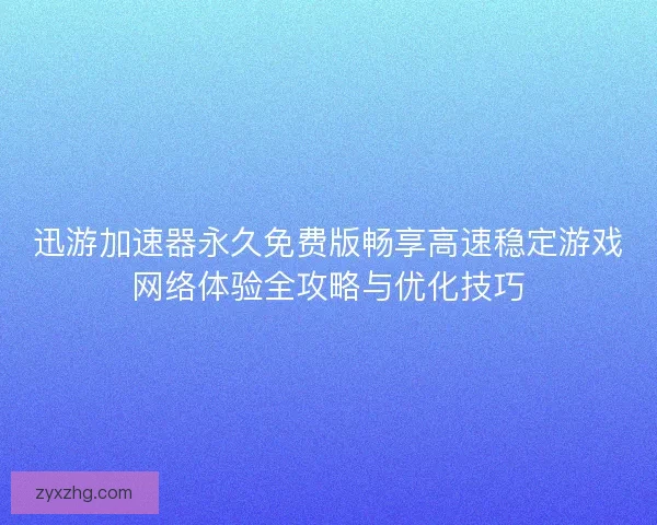 迅游加速器永久免费版畅享高速稳定游戏网络体验全攻略与优化技巧 迅游加速器永久免费版畅享高速稳定游戏网络体验全攻略与优化技巧