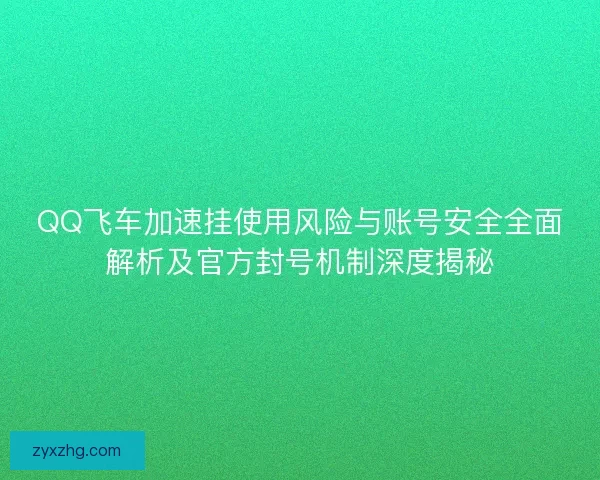 QQ飞车加速挂使用风险与账号安全全面解析及官方封号机制深度揭秘