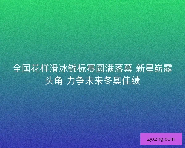 全国花样滑冰锦标赛圆满落幕 新星崭露头角 力争未来冬奥佳绩 全国花样滑冰锦标赛圆满落幕 新星崭露头角 力争未来冬奥佳绩