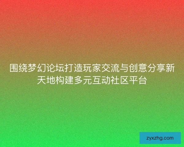 围绕梦幻论坛打造玩家交流与创意分享新天地构建多元互动社区平台