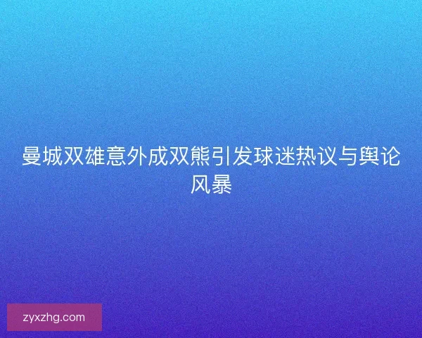 曼城双雄意外成双熊引发球迷热议与舆论风暴