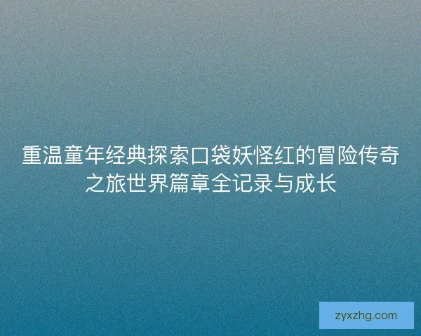 重温童年经典探索口袋妖怪红的冒险传奇之旅世界篇章全记录与成长 重温童年经典探索口袋妖怪红的冒险传奇之旅世界篇章全记录与成长