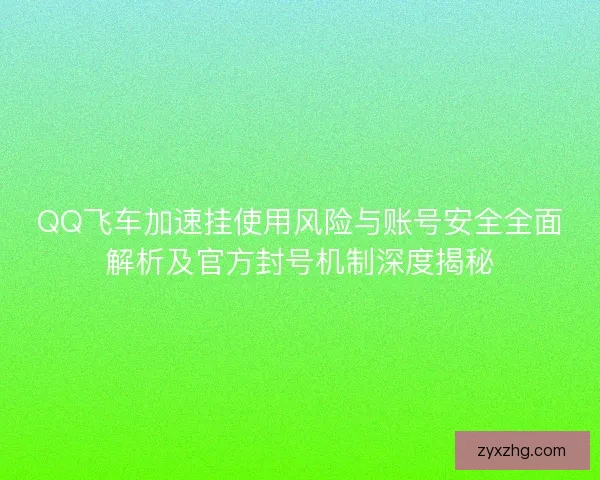 QQ飞车加速挂使用风险与账号安全全面解析及官方封号机制深度揭秘