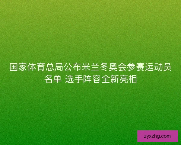 国家体育总局公布米兰冬奥会参赛运动员名单 选手阵容全新亮相 国家体育总局公布米兰冬奥会参赛运动员名单 选手阵容全新亮相