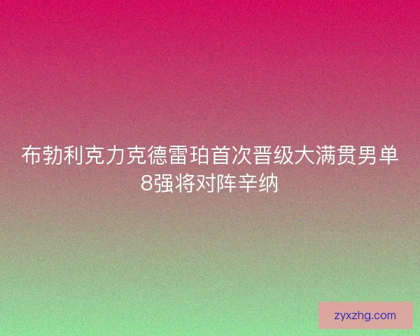 布勃利克力克德雷珀首次晋级大满贯男单8强将对阵辛纳 布勃利克力克德雷珀首次晋级大满贯男单8强将对阵辛纳