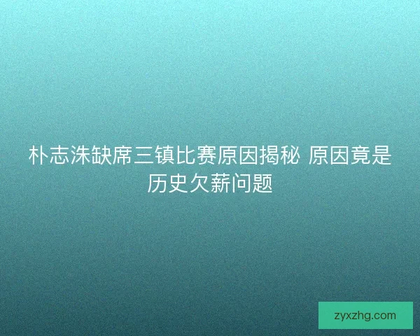 朴志洙缺席三镇比赛原因揭秘 原因竟是历史欠薪问题 朴志洙缺席三镇比赛原因揭秘 原因竟是历史欠薪问题