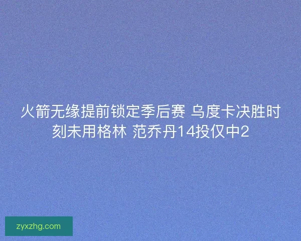 火箭无缘提前锁定季后赛 乌度卡决胜时刻未用格林 范乔丹14投仅中2