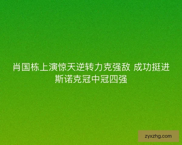 肖国栋上演惊天逆转力克强敌 成功挺进斯诺克冠中冠四强