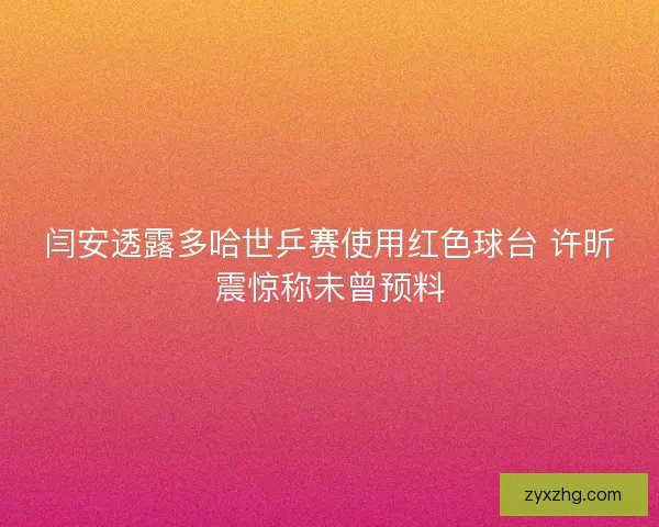闫安透露多哈世乒赛使用红色球台 许昕震惊称未曾预料