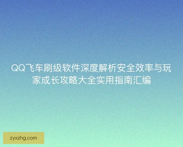 QQ飞车刷级软件深度解析安全效率与玩家成长攻略大全实用指南汇编