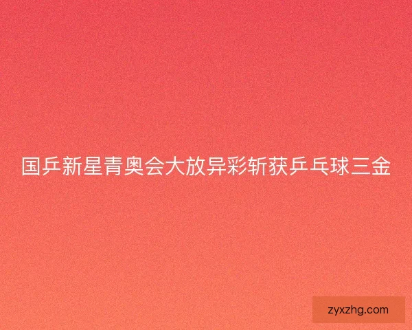 国乒新星青奥会大放异彩斩获乒乓球三金