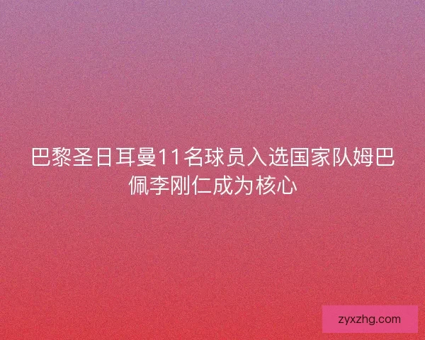 巴黎圣日耳曼11名球员入选国家队姆巴佩李刚仁成为核心