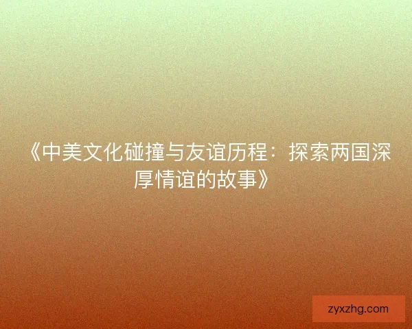 《中美文化碰撞与友谊历程:探索两国深厚情谊的故事》 《中美文化碰撞与友谊历程:探索两国深厚情谊的故事》