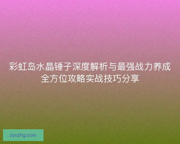 彩虹岛水晶锤子深度解析与最强战力养成全方位攻略实战技巧分享 彩虹岛水晶锤子深度解析与最强战力养成全方位攻略实战技巧分享
