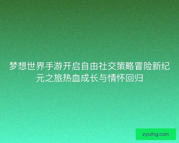 梦想世界手游开启自由社交策略冒险新纪元之旅热血成长与情怀回归 梦想世界手游开启自由社交策略冒险新纪元之旅热血成长与情怀回归