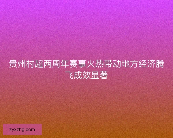 贵州村超两周年赛事火热带动地方经济腾飞成效显著 贵州村超两周年赛事火热带动地方经济腾飞成效显著