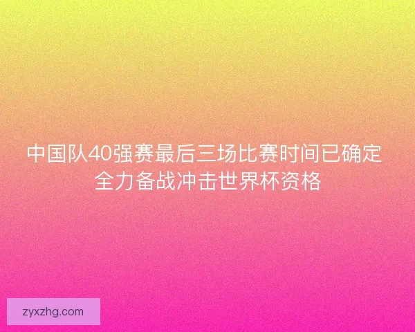 中国队40强赛最后三场比赛时间已确定 全力备战冲击世界杯资格